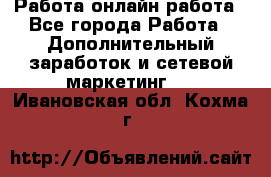 Работа онлайн работа - Все города Работа » Дополнительный заработок и сетевой маркетинг   . Ивановская обл.,Кохма г.